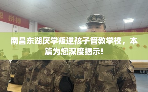 南昌东湖厌学叛逆孩子管教学校,本篇为您深度揭示! 南昌东湖厌学叛逆孩子管教学校,本篇为您深度揭示!