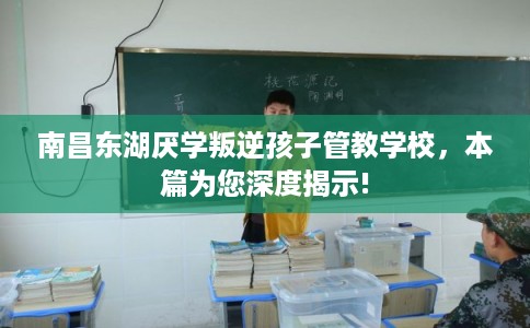 南昌东湖厌学叛逆孩子管教学校,本篇为您深度揭示! 南昌东湖厌学叛逆孩子管教学校,本篇为您深度揭示!