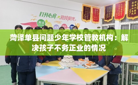 菏泽单县问题少年学校管教机构：解决孩子不务正业的情况