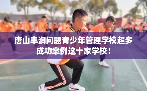 唐山丰润问题青少年管理学校超多成功案例这十家学校! 唐山丰润问题青少年管理学校超多成功案例这十家学校!