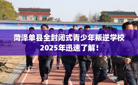 菏泽单县全封闭式青少年叛逆学校2025年迅速了解！
