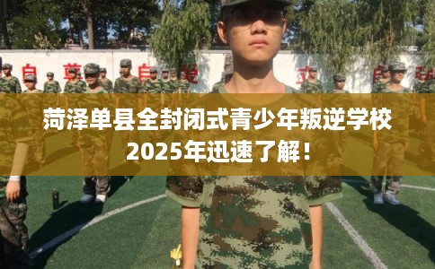 菏泽单县全封闭式青少年叛逆学校2025年迅速了解！