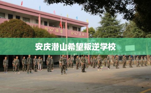 安庆潜山希望叛逆学校 安庆潜山希望叛逆学校