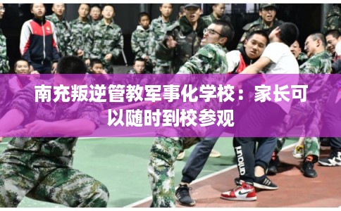 南充叛逆管教军事化学校:家长可以随时到校参观 南充叛逆管教军事化学校:家长可以随时到校参观