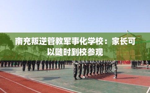 南充叛逆管教军事化学校：家长可以随时到校参观