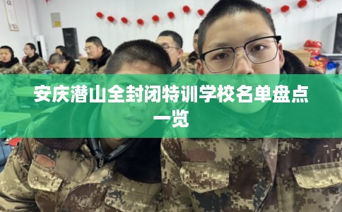 安庆潜山全封闭特训学校名单盘点一览