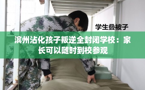 滨州沾化孩子叛逆全封闭学校:家长可以随时到校参观 滨州沾化孩子叛逆全封闭学校:家长可以随时到校参观
