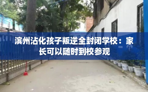 滨州沾化孩子叛逆全封闭学校：家长可以随时到校参观