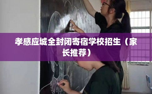 孝感应城全封闭寄宿学校招生(家长推荐) 孝感应城全封闭寄宿学校招生(家长推荐)