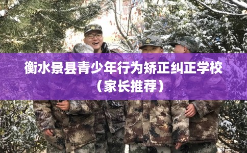 衡水景县青少年行为矫正纠正学校(家长推荐) 衡水景县青少年行为矫正纠正学校(家长推荐)