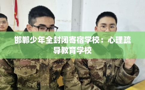 邯郸少年全封闭寄宿学校：心理疏导教育学校