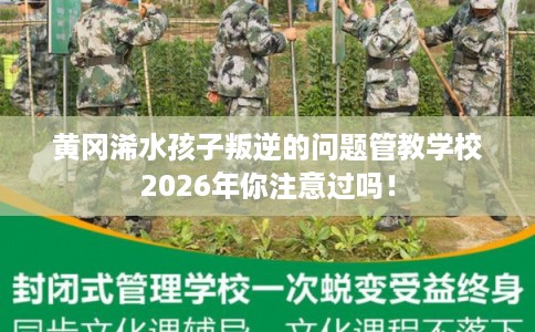 黄冈浠水孩子叛逆的问题管教学校2026年你注意过吗！