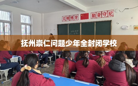 抚州崇仁问题少年全封闭学校 抚州崇仁问题少年全封闭学校