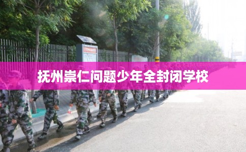 抚州崇仁问题少年全封闭学校