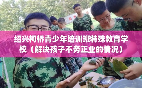 绍兴柯桥青少年培训班特殊教育学校（解决孩子不务正业的情况）