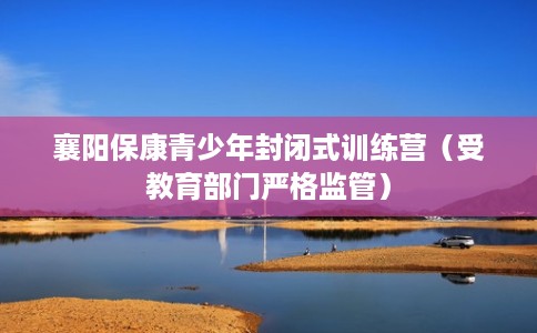 襄阳保康青少年封闭式训练营（受教育部门严格监管）