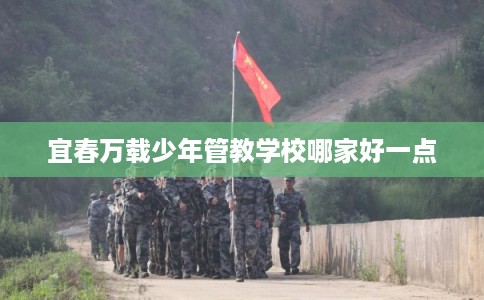 宜春万载少年管教学校哪家好一点