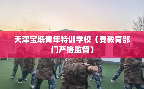天津宝坻青年特训学校（受教育部门严格监管）