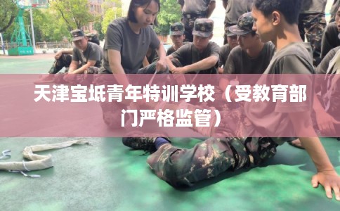 天津宝坻青年特训学校（受教育部门严格监管）