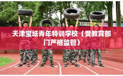 天津宝坻青年特训学校（受教育部门严格监管）