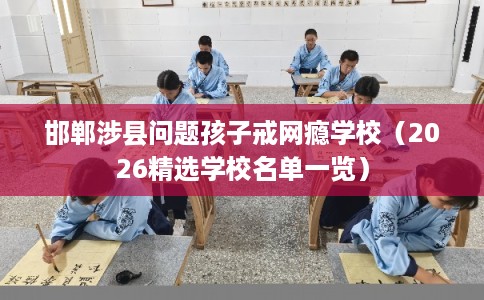 邯郸涉县问题孩子戒网瘾学校（2026精选学校名单一览）