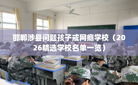 邯郸涉县问题孩子戒网瘾学校（2026精选学校名单一览）
