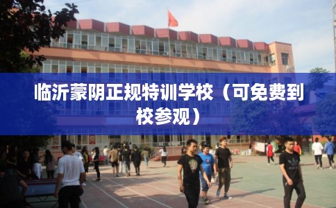 临沂蒙阴正规特训学校（可免费到校参观）