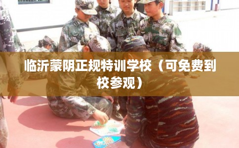 临沂蒙阴正规特训学校（可免费到校参观）
