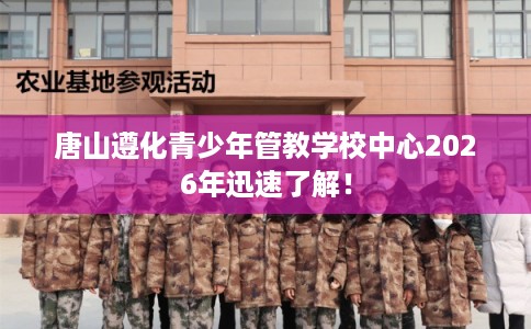 唐山遵化青少年管教学校中心2026年迅速了解！