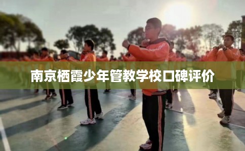 南京栖霞少年管教学校口碑评价