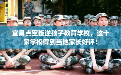宜昌点军叛逆孩子教育学校，这十家学校得到当地家长好评！