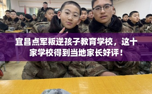 宜昌点军叛逆孩子教育学校，这十家学校得到当地家长好评！