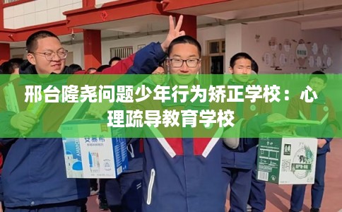 邢台隆尧问题少年行为矫正学校：心理疏导教育学校