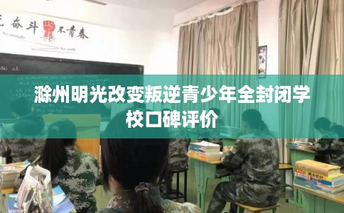 滁州明光改变叛逆青少年全封闭学校口碑评价