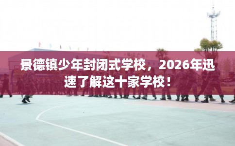 景德镇少年封闭式学校，2026年迅速了解这十家学校！