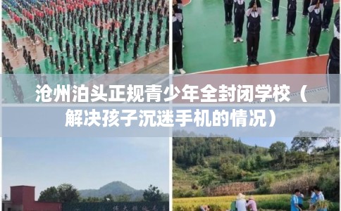 沧州泊头正规青少年全封闭学校（解决孩子沉迷手机的情况）