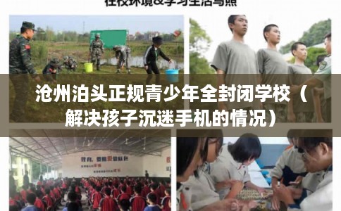 沧州泊头正规青少年全封闭学校（解决孩子沉迷手机的情况）