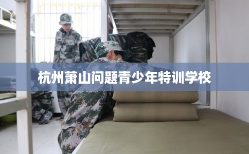 杭州萧山问题青少年特训学校 杭州萧山问题青少年特训学校