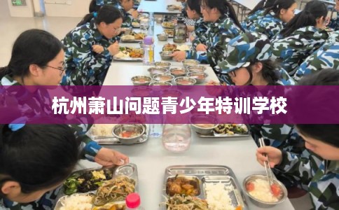 杭州萧山问题青少年特训学校