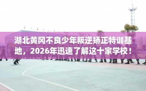 湖北黄冈不良少年叛逆矫正特训基地,2026年迅速了解这十家学校! 湖北黄冈不良少年叛逆矫正特训基地,2026年迅速了解这十家学校!