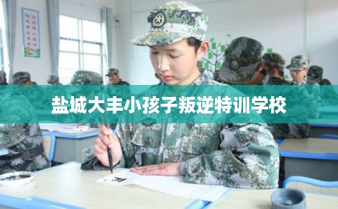 盐城大丰小孩子叛逆特训学校
