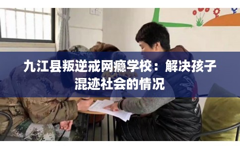 九江县叛逆戒网瘾学校:解决孩子混迹社会的情况 九江县叛逆戒网瘾学校:解决孩子混迹社会的情况