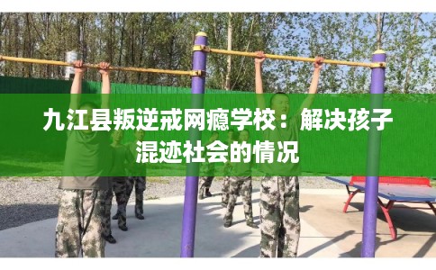 九江县叛逆戒网瘾学校：解决孩子混迹社会的情况