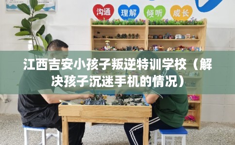 江西吉安小孩子叛逆特训学校（解决孩子沉迷手机的情况）