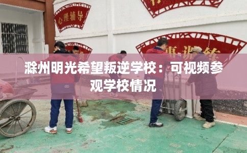 滁州明光希望叛逆学校：可视频参观学校情况