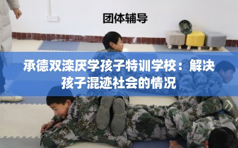 承德双滦厌学孩子特训学校:解决孩子混迹社会的情况 承德双滦厌学孩子特训学校:解决孩子混迹社会的情况