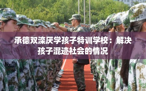 承德双滦厌学孩子特训学校:解决孩子混迹社会的情况 承德双滦厌学孩子特训学校:解决孩子混迹社会的情况