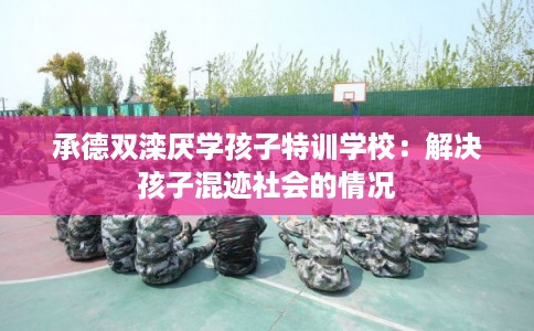 承德双滦厌学孩子特训学校：解决孩子混迹社会的情况