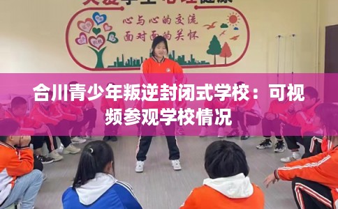 合川青少年叛逆封闭式学校:可视频参观学校情况 合川青少年叛逆封闭式学校:可视频参观学校情况