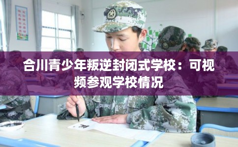 合川青少年叛逆封闭式学校:可视频参观学校情况 合川青少年叛逆封闭式学校:可视频参观学校情况